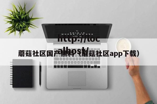蘑菇社区国产黑料（蘑菇社区app下载）