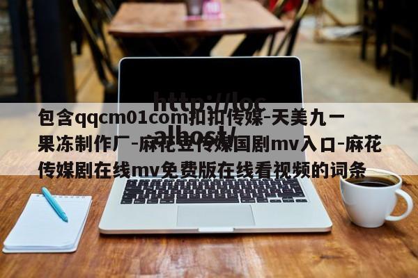 包含qqcm01com扣扣传媒-天美九一果冻制作厂-麻花豆传媒国剧mv入口-麻花传媒剧在线mv免费版在线看视频的词条