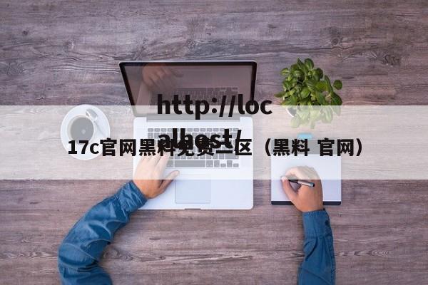 17c官网黑料免费二区（黑料 官网）