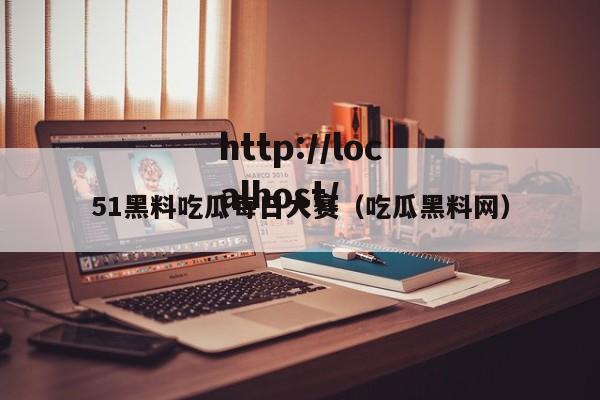 51黑料吃瓜每日大赛(吃瓜黑料网)